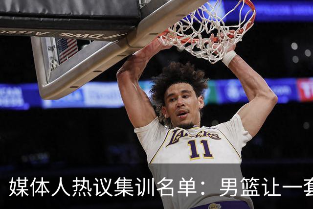 媒体人热议集训名单：男篮让一套首发 张镇麟缺席意外